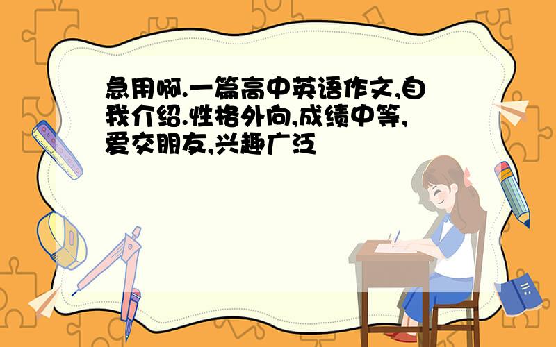 急用啊.一篇高中英语作文,自我介绍.性格外向,成绩中等,爱交朋友,兴趣广泛