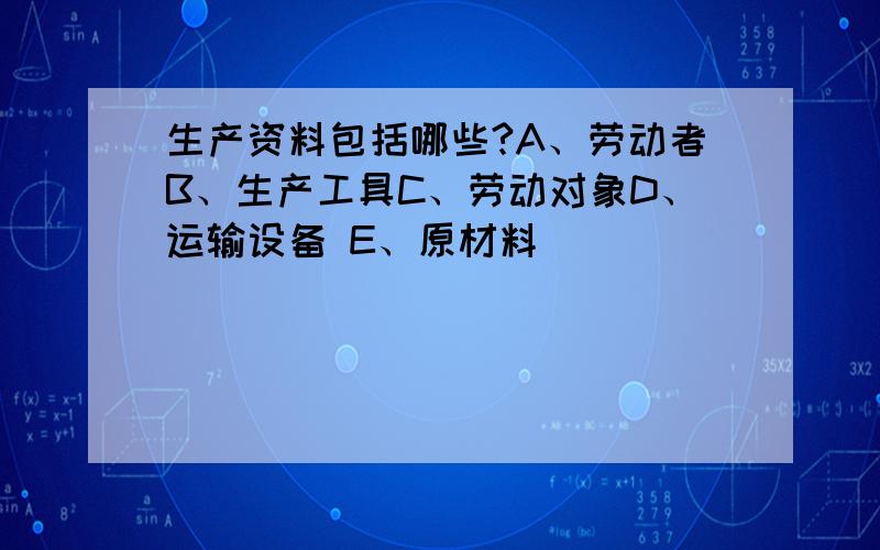 生产资料包括哪些?A、劳动者B、生产工具C、劳动对象D、运输设备 E、原材料