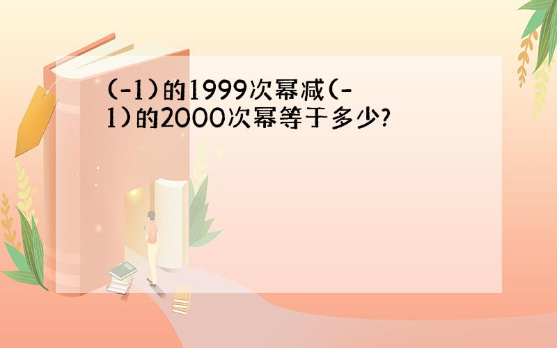 (-1)的1999次幂减(-1)的2000次幂等于多少?