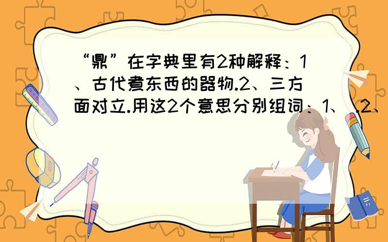 “鼎”在字典里有2种解释：1、古代煮东西的器物.2、三方面对立.用这2个意思分别组词：1、 .2、 .