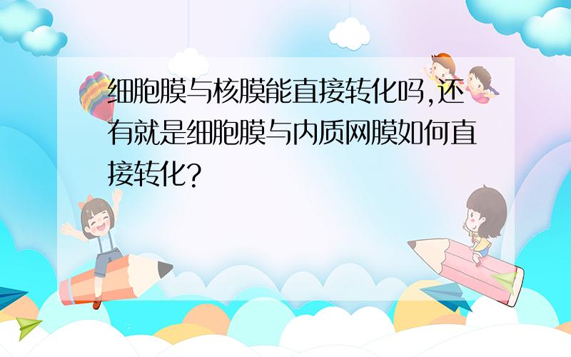 细胞膜与核膜能直接转化吗,还有就是细胞膜与内质网膜如何直接转化?