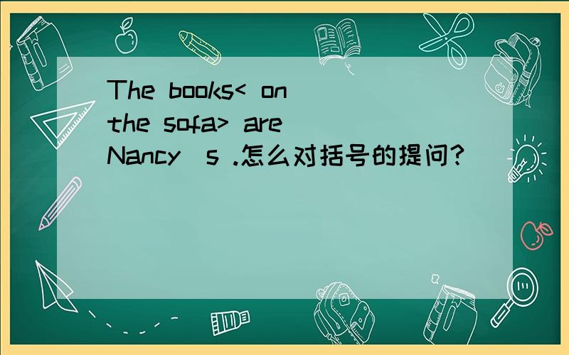 The books< on the sofa> are Nancy`s .怎么对括号的提问?