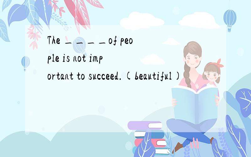 The ____of people is not important to succeed.(beautiful)