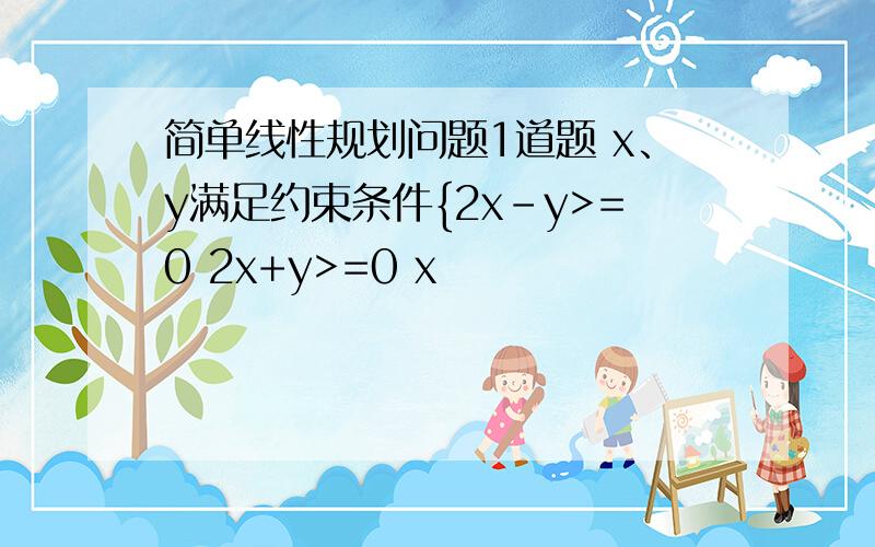 简单线性规划问题1道题 x、y满足约束条件{2x-y>=0 2x+y>=0 x