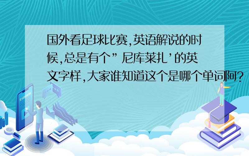 国外看足球比赛,英语解说的时候,总是有个”尼库莱扎’的英文字样,大家谁知道这个是哪个单词阿?