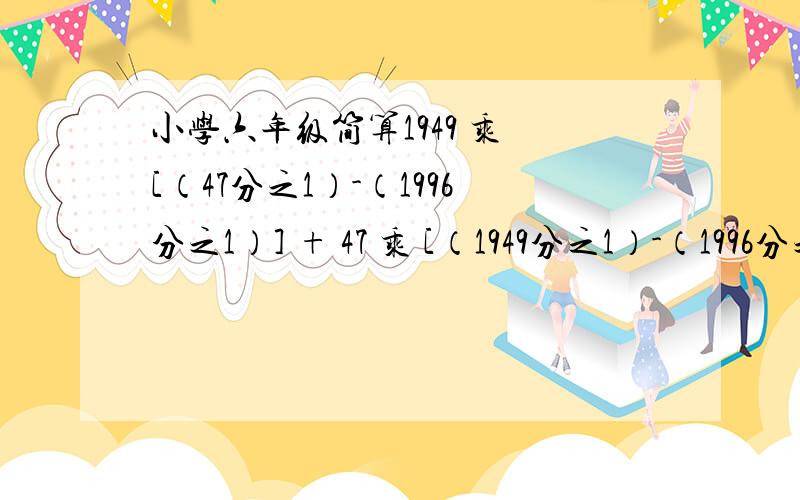 小学六年级简算1949 乘 [（47分之1）-（1996分之1）] + 47 乘 [（1949分之1）-（1996分之1