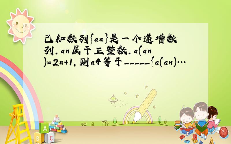 己知数列{an}是一个递增数列,an属于正整数,a(an)=2n+1,则a4等于_____{a(an)...