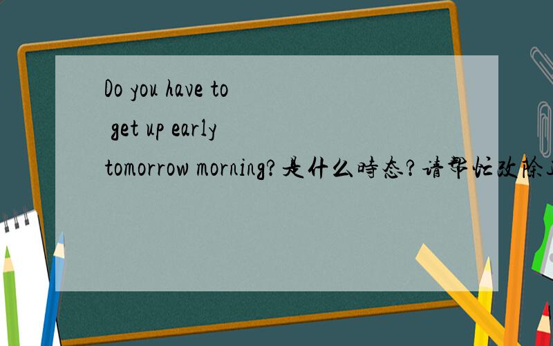 Do you have to get up early tomorrow morning?是什么时态?请帮忙改除这时态之