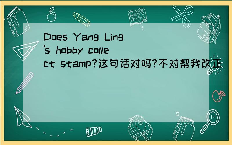 Does Yang Ling's hobby collect stamp?这句话对吗?不对帮我改正