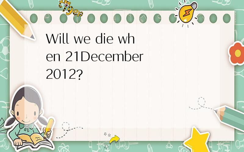 Will we die when 21December 2012?