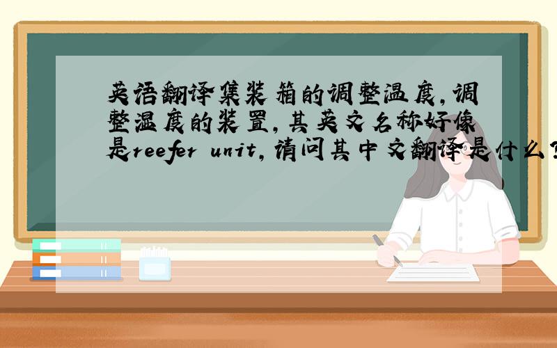 英语翻译集装箱的调整温度,调整湿度的装置,其英文名称好像是reefer unit,请问其中文翻译是什么?可否翻译成制冷装
