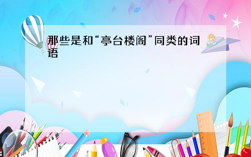 那些是和“亭台楼阁”同类的词语