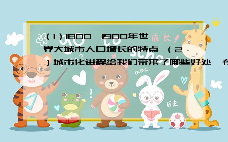 （1）1800—1900年世界大城市人口增长的特点 （2）城市化进程给我们带来了哪些好处,存在哪些弊端