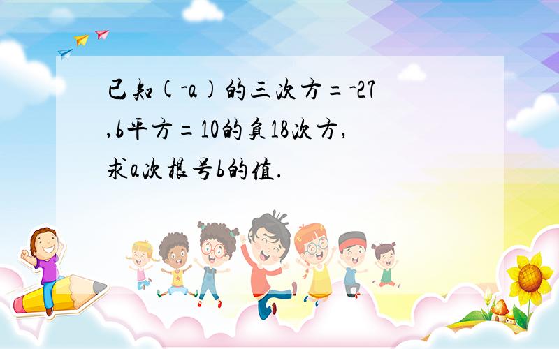 已知(-a)的三次方=-27,b平方=10的负18次方,求a次根号b的值.