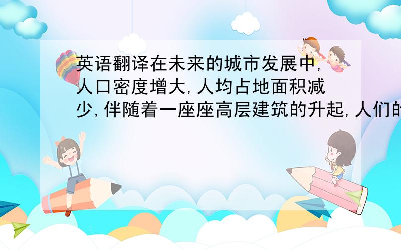 英语翻译在未来的城市发展中,人口密度增大,人均占地面积减少,伴随着一座座高层建筑的升起,人们的物质生活必然得到足够的满足