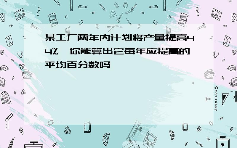 某工厂两年内计划将产量提高44%,你能算出它每年应提高的平均百分数吗