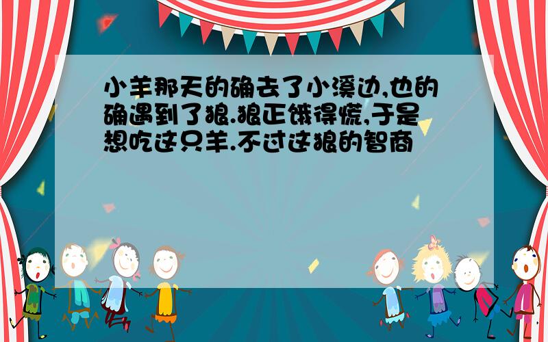 小羊那天的确去了小溪边,也的确遇到了狼.狼正饿得慌,于是想吃这只羊.不过这狼的智商