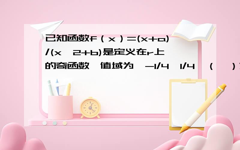 已知函数f（x）=(x+a)/(x^2+b)是定义在r上的奇函数,值域为【-1/4,1/4】（Ⅰ）求a,b值（Ⅱ）函数y