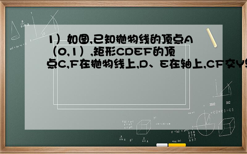 1）如图,已知抛物线的顶点A（0,1）,矩形CDEF的顶点C,F在抛物线上,D、E在轴上,CF交Y轴于点B（0,2）,且