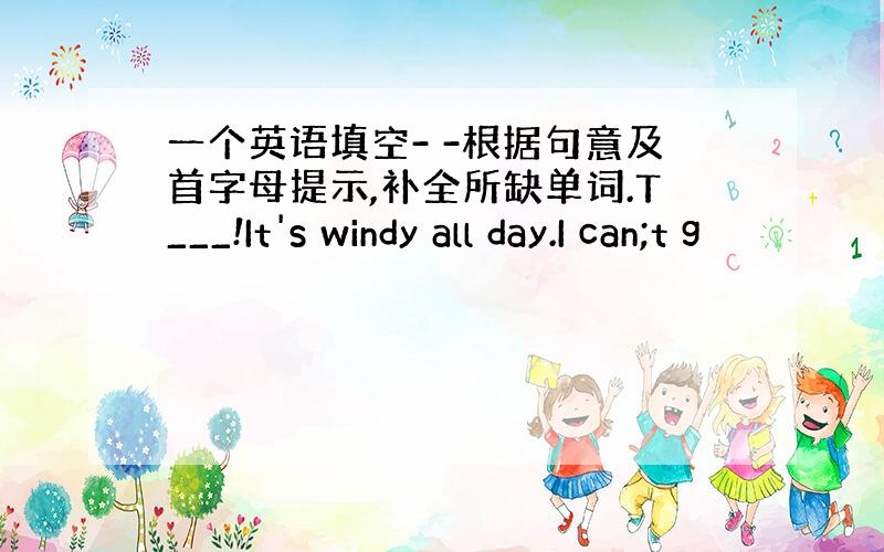 一个英语填空- -根据句意及首字母提示,补全所缺单词.T___!It's windy all day.I can;t g