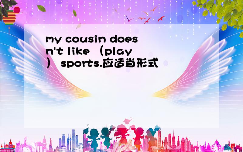 my cousin doesn't like （play） sports.应适当形式