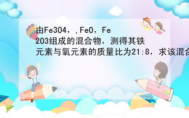 由Fe3O4，,FeO，Fe2O3组成的混合物，测得其铁元素与氧元素的质量比为21:8，求该混合物中FeO，Fe2O3，