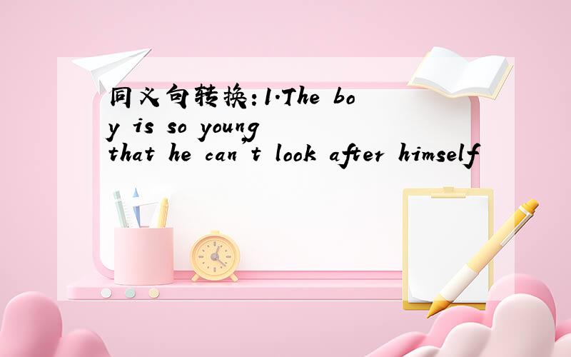 同义句转换：1.The boy is so young that he can't look after himself