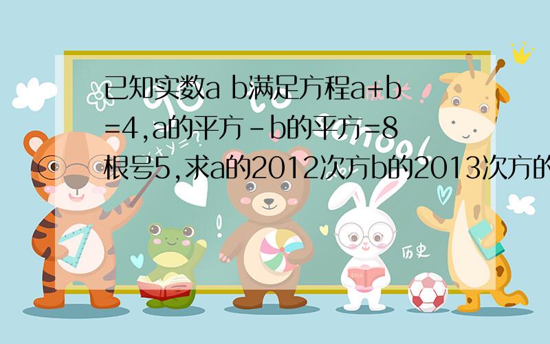 已知实数a b满足方程a+b=4,a的平方-b的平方=8根号5,求a的2012次方b的2013次方的值