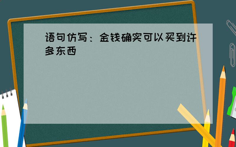 语句仿写：金钱确实可以买到许多东西