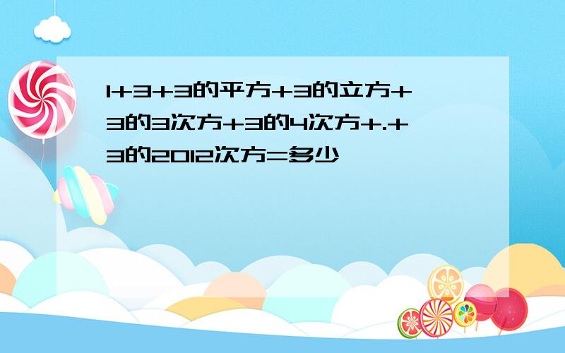 1+3+3的平方+3的立方+3的3次方+3的4次方+.+3的2012次方=多少