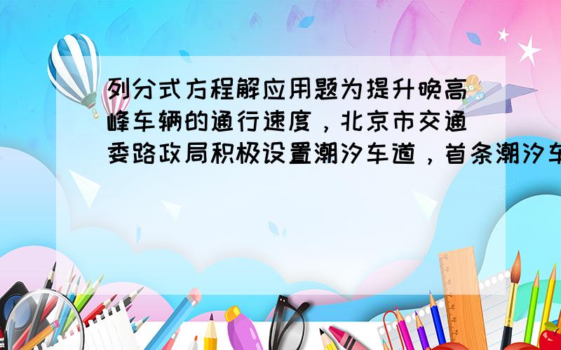 列分式方程解应用题为提升晚高峰车辆的通行速度，北京市交通委路政局积极设置潮汐车道，首条潮汐车道于2013年9月11日开始