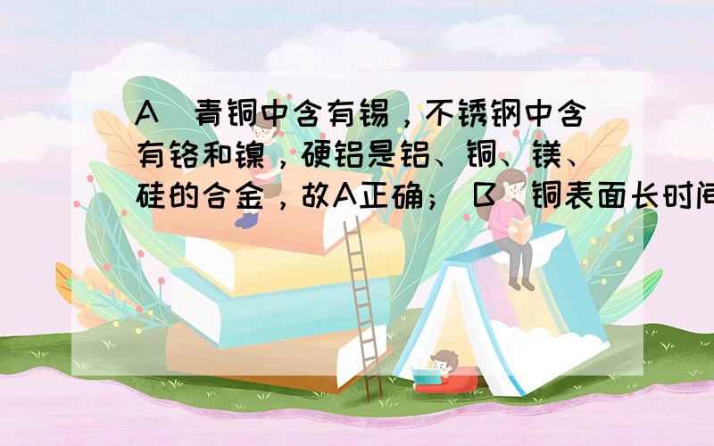 A．青铜中含有锡，不锈钢中含有铬和镍，硬铝是铝、铜、镁、硅的合金，故A正确； B．铜表面长时间在空气中会变质生