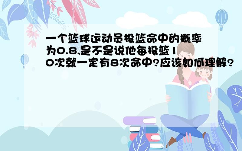 一个篮球运动员投篮命中的概率为0.8,是不是说他每投篮10次就一定有8次命中?应该如何理解?