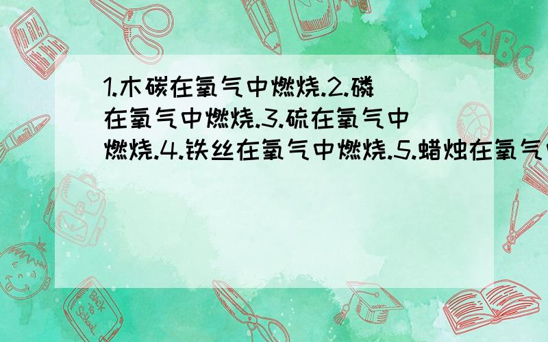 1.木碳在氧气中燃烧.2.磷在氧气中燃烧.3.硫在氧气中燃烧.4.铁丝在氧气中燃烧.5.蜡烛在氧气中燃烧.1.