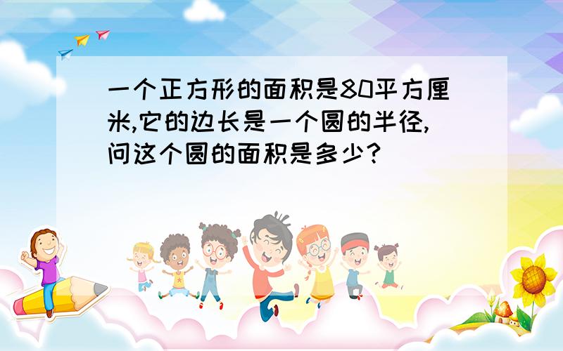 一个正方形的面积是80平方厘米,它的边长是一个圆的半径,问这个圆的面积是多少?