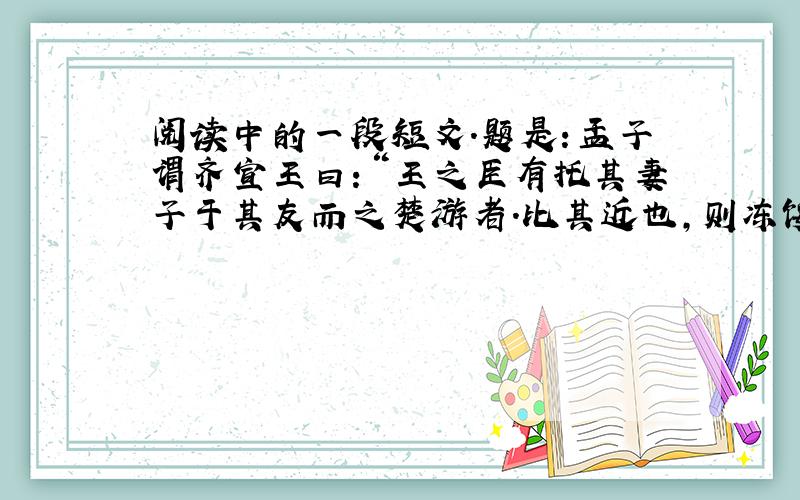 阅读中的一段短文.题是：孟子谓齐宣王曰：“王之臣有托其妻子于其友而之楚游者.比其近也,则冻馁其妻子.则如之何?”王曰：“