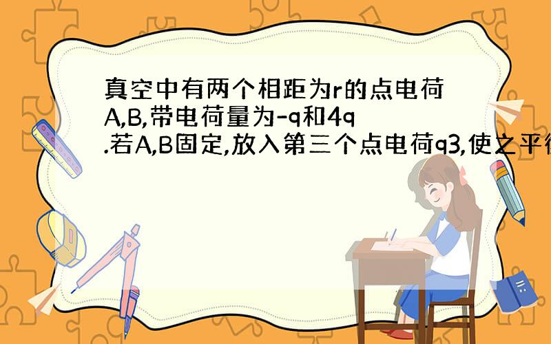 真空中有两个相距为r的点电荷A,B,带电荷量为-q和4q.若A,B固定,放入第三个点电荷q3,使之平衡.