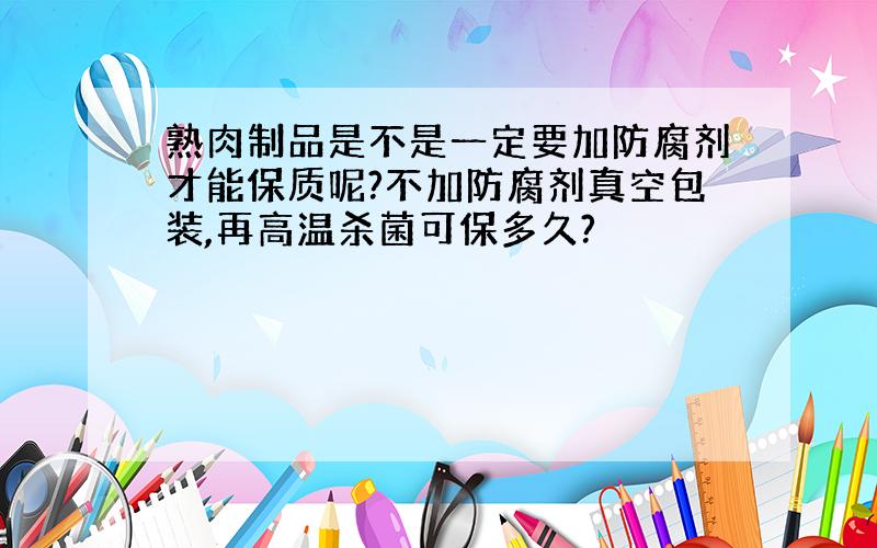 熟肉制品是不是一定要加防腐剂才能保质呢?不加防腐剂真空包装,再高温杀菌可保多久?