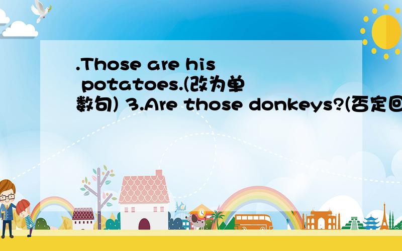 .Those are his potatoes.(改为单数句) 3.Are those donkeys?(否定回答) 4