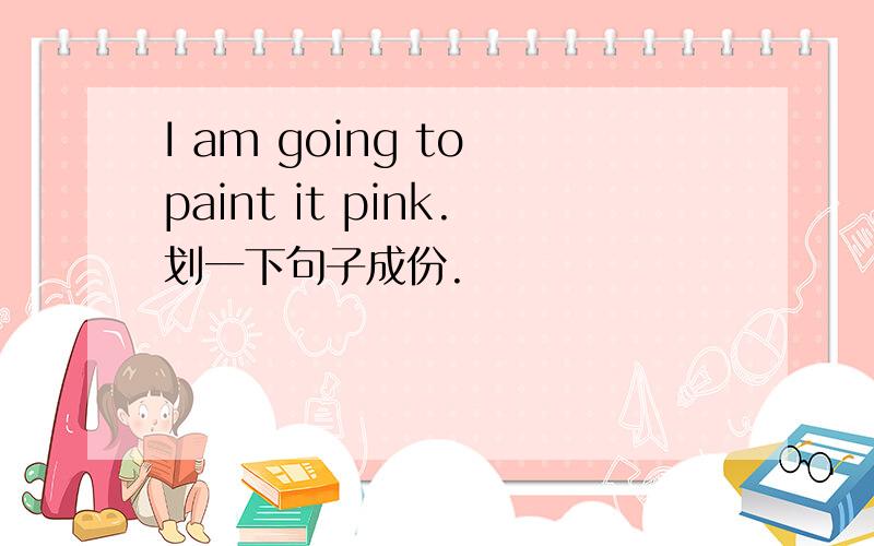 I am going to paint it pink.划一下句子成份.