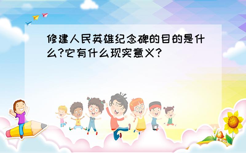 修建人民英雄纪念碑的目的是什么?它有什么现实意义?