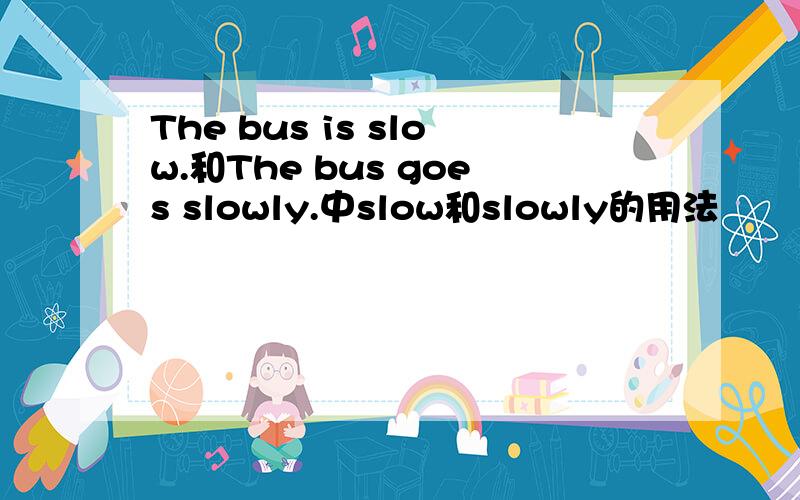 The bus is slow.和The bus goes slowly.中slow和slowly的用法