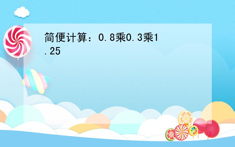 简便计算：0.8乘0.3乘1.25