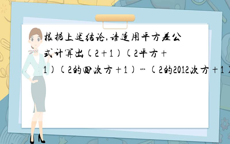 根据上述结论,请运用平方差公式计算出(2+1)(2平方+1)(2的四次方+1)…(2的2012次方+1)的个位数是什么