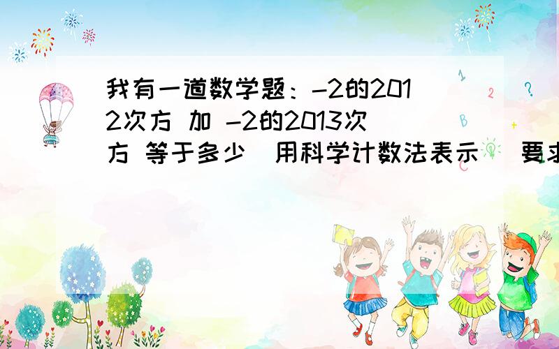 我有一道数学题：-2的2012次方 加 -2的2013次方 等于多少（用科学计数法表示） 要求：过程明确