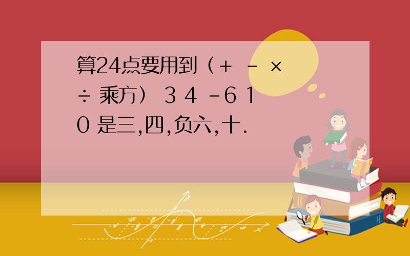 算24点要用到（＋ － × ÷ 乘方） 3 4 －6 10 是三,四,负六,十.