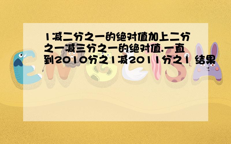 1减二分之一的绝对值加上二分之一减三分之一的绝对值.一直到2010分之1减2011分之1 结果