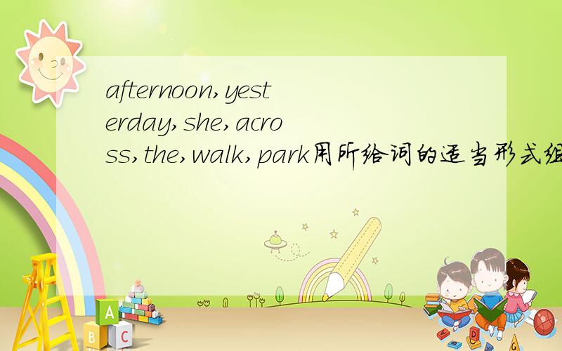 afternoon,yesterday,she,across,the,walk,park用所给词的适当形式组成句子