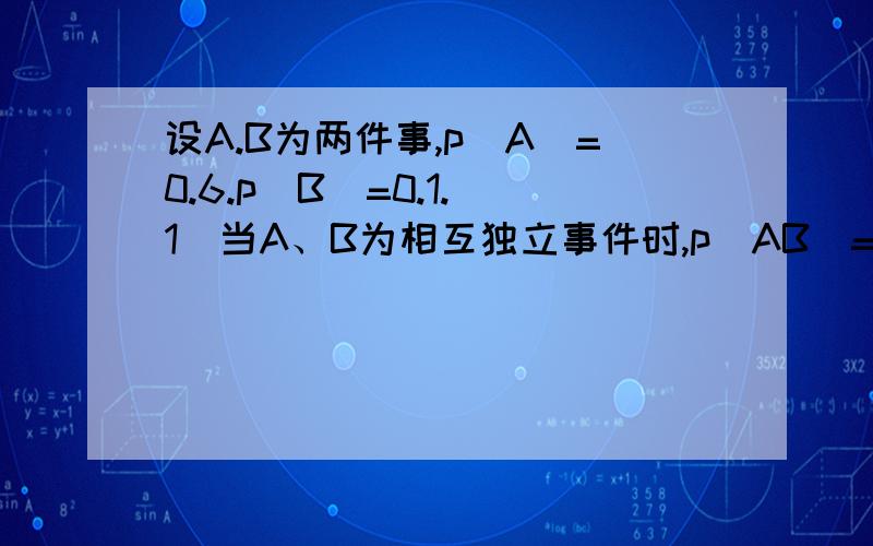 设A.B为两件事,p(A)=0.6.p(B)=0.1.（1）当A、B为相互独立事件时,p(AB)=____,P(AUB)