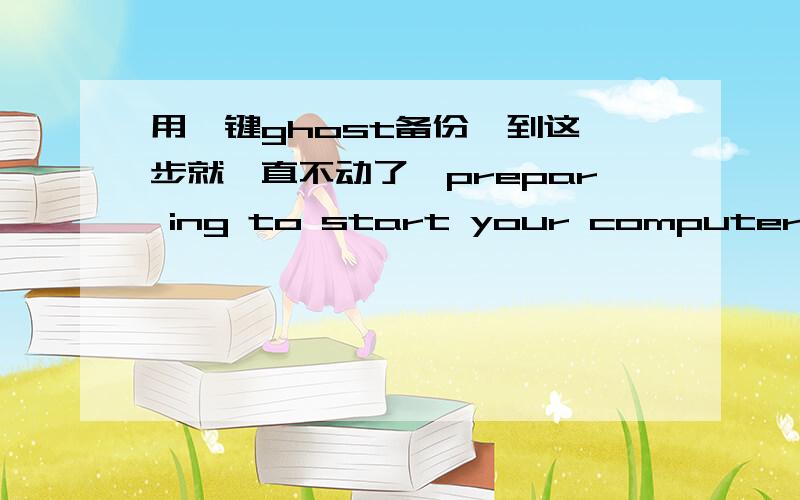 用一键ghost备份,到这一步就一直不动了,prepar ing to start your computer……